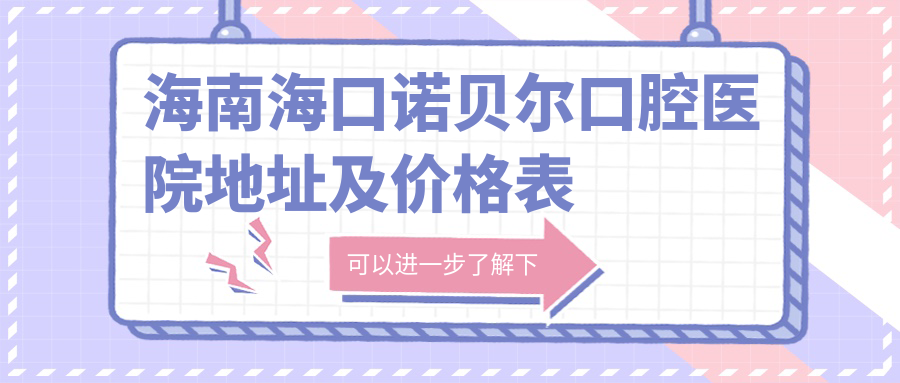 海南海口诺贝尔口腔医院地址及价格表公布，含交通指引和预约方式！