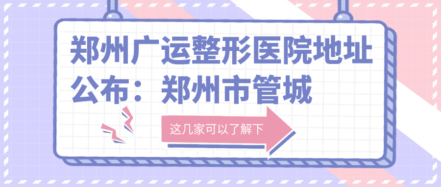 郑州广运整形医院地址公布:郑州市管城回族区港湾路1号院金色港湾49号楼3层304号,内含交通及价格表