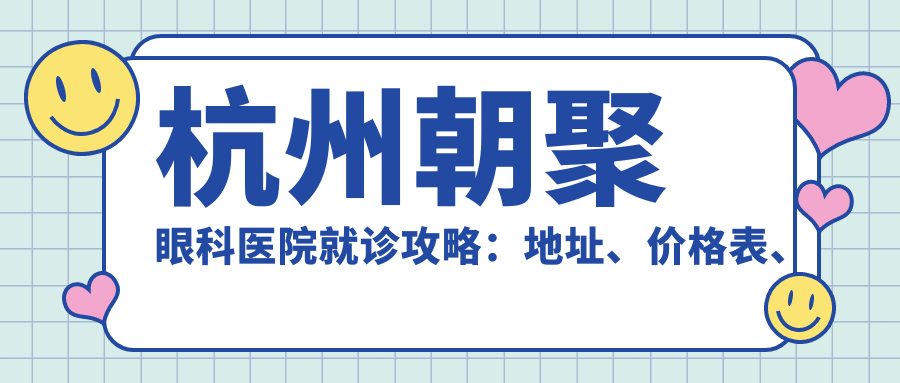 杭州朝聚眼科医院就诊攻略:地址、价格表、乘车路线全解析