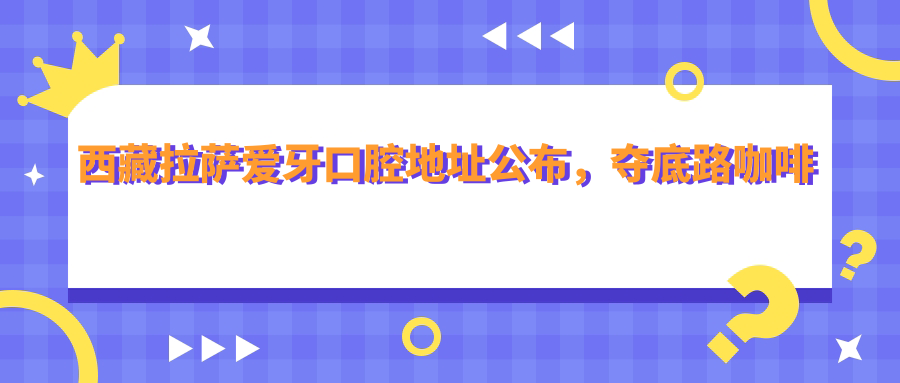 西藏拉萨爱牙口腔医院 西藏拉萨爱牙口腔医院