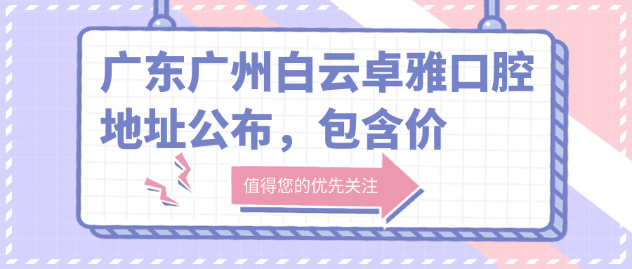广东广州白云卓雅口腔地址公布，包含价格表和地铁路线！
