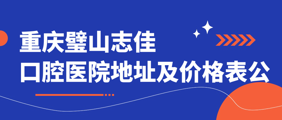 重庆璧山志佳口腔医院地址及价格表公布，内含乘车路线和联系方式！