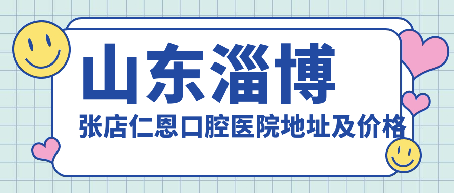 山东淄博张店仁恩口腔医院地址及价格表公布，内含乘车路线及联系方式！
