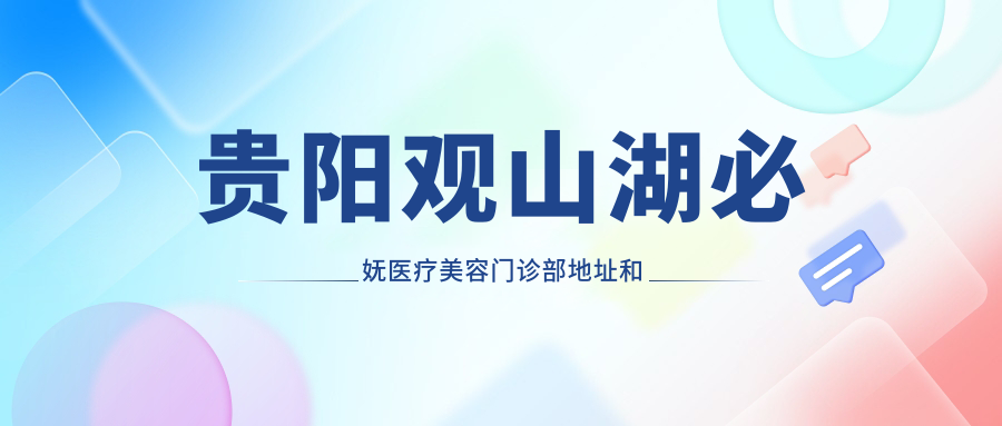贵阳观山湖必妩医疗美容门诊部地址和价格表公布,含乘车路线和预约方式!