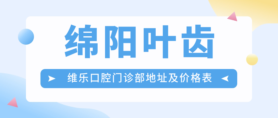 绵阳叶齿维乐口腔门诊部地址及价格表公布，内含乘车路线和预约方式！