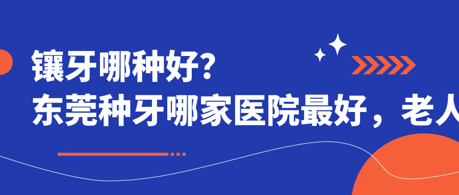 镶牙哪种好？东莞种牙哪家医院最好，老人镶牙费用一览