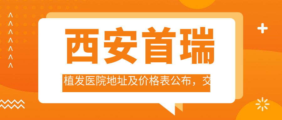 西安首瑞植发医院地址及价格表公布,交通便利指南收藏