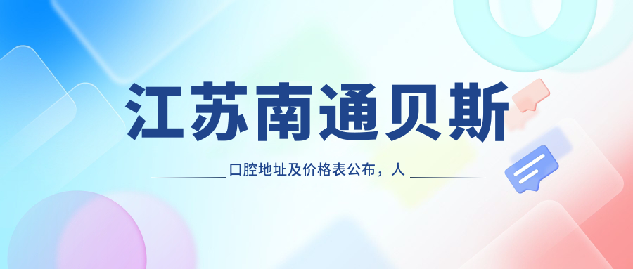 江苏南通贝斯口腔地址及价格表公布，人民中路106号金鹰国际购物中心内