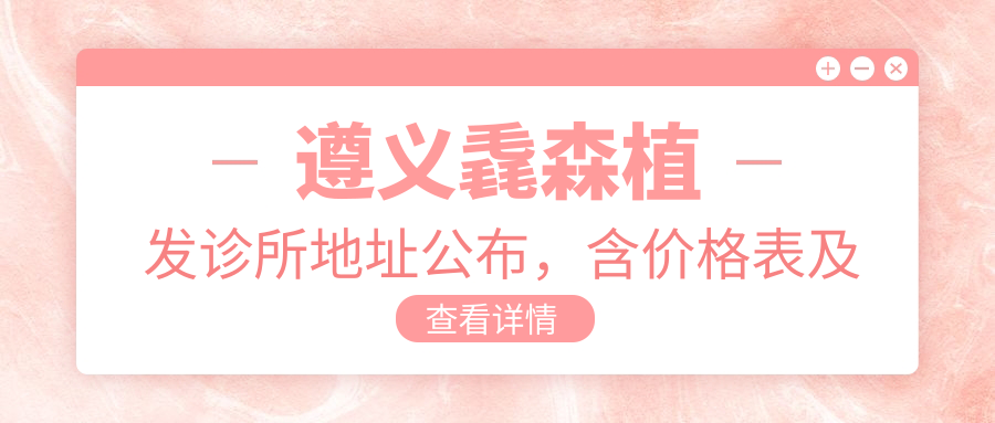 遵义毳森植发诊所地址公布,含价格表及乘车路线!