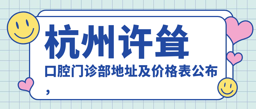 杭州许耸口腔门诊部地址及价格表公布，交通指南和预约方式全解析