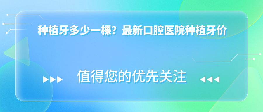 种植牙多少一棵？最新口腔医院种植牙价目表2025，种牙一颗多少钱