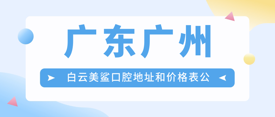 广东广州白云美鲨口腔地址和价格表公布，含公交路线和预约方式！