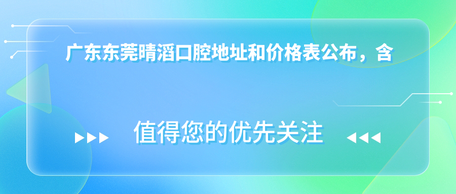 广东东莞晴滔口腔地址和价格表公布，含乘车路线和预约方式！