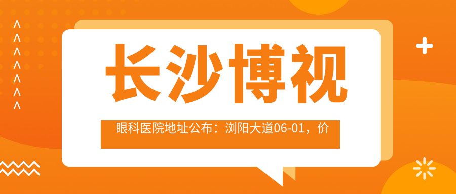长沙博视眼科医院地址公布:浏阳大道06-01,价格表及交通指南