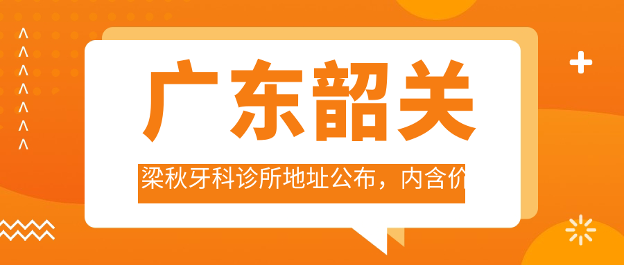 广东韶关梁秋牙科诊所地址公布，内含价格表及到院路线指南