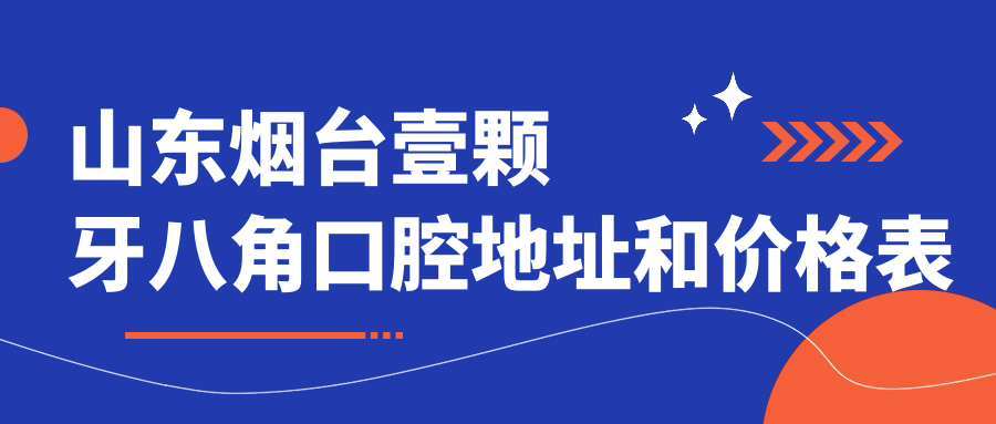 山东烟台壹颗牙八角口腔地址和价格表公布，含公交路线和联系方式！