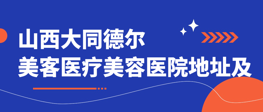 山西大同德尔美客医疗美容医院地址及价格表公布,乘车路线及联系方式指南