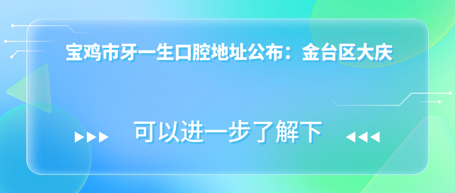 宝鸡市牙一生口腔地址公布：金台区大庆路8号院，价格表及乘车路线指南
