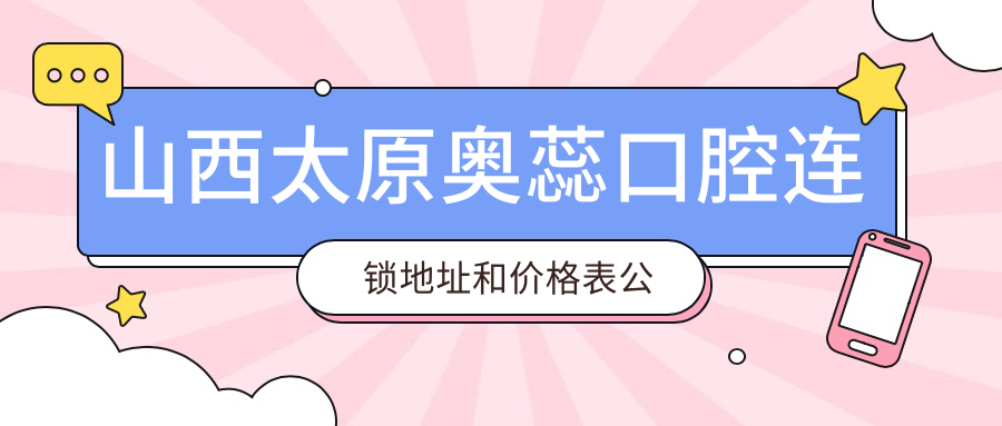 山西太原奥蕊口腔连锁地址和价格表公布，内含乘车路线和联系方式