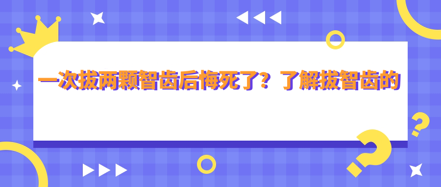 一次拔两颗智齿后悔死了?了解拔智齿的坏处与正确方法 一次拔两颗智齿后悔死了?了解拔智齿的坏处与正确方法