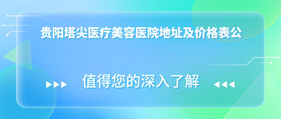 贵阳塔尖医疗美容医院地址及价格表公布,贵阳观山湖区长岭北路1-24号就诊攻略