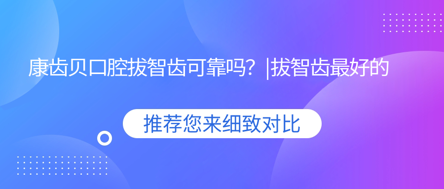 康齿贝口腔拔智齿可靠吗？|拔智齿最好的医院与牙博士拔智齿花了1350元