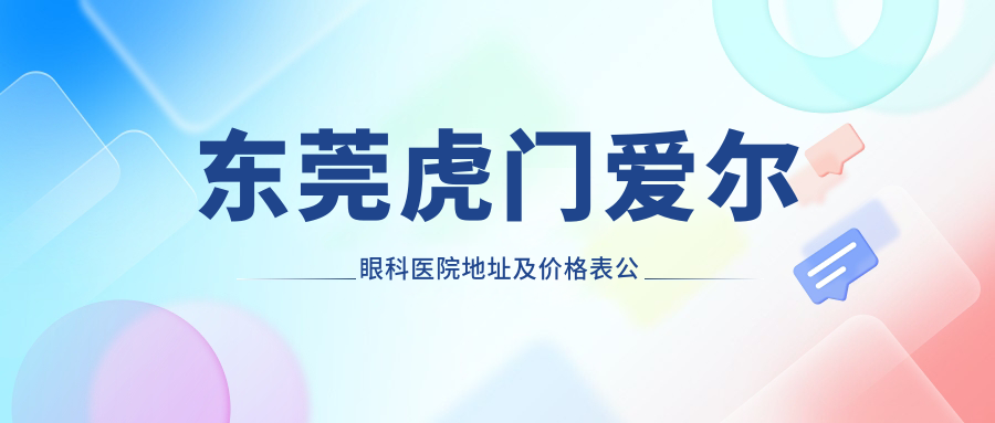 东莞虎门爱尔眼科医院地址及价格表公布,内含交通路线和联系方式