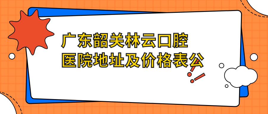 广东韶关林云口腔医院地址及价格表公布，内含乘车路线和预约方式！