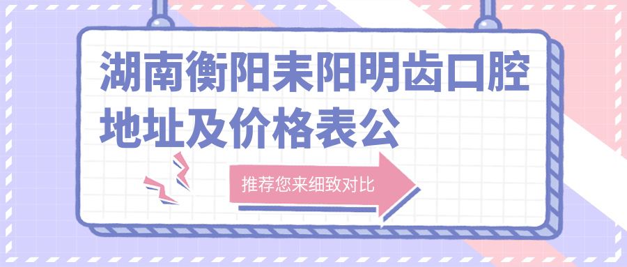 湖南衡阳耒阳明齿口腔地址及价格表公布，含交通指南和预约方式！