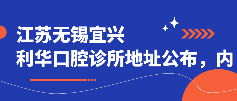 江苏无锡宜兴利华口腔诊所地址公布，内含价格表和交通指南