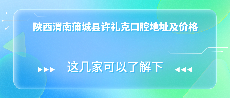 陕西渭南蒲城县许礼克口腔地址及价格表公布，内含乘车路线及联系方式