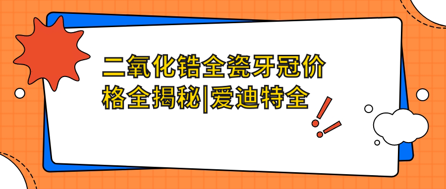 二氧化锆全瓷牙冠价格全揭秘|爱迪特全瓷冠价格|牙冠二氧化锆多少钱