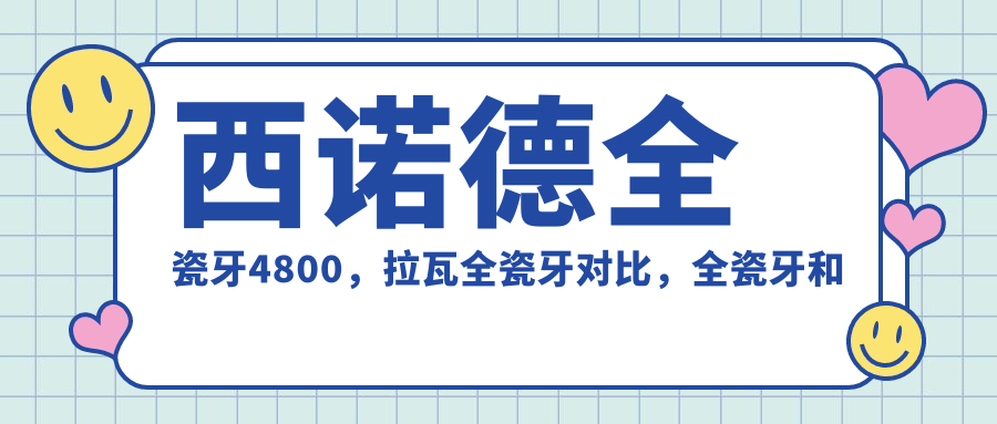 西诺德全瓷牙4800，拉瓦全瓷牙对比，全瓷牙和烤瓷牙哪个好