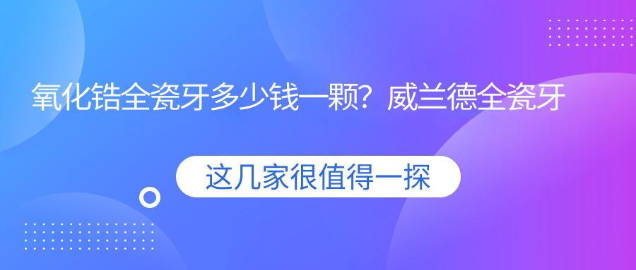 氧化锆全瓷牙多少钱一颗？威兰德全瓷牙多少钱一颗？2025年最新价格表