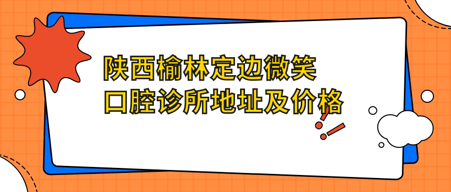 陕西榆林定边微笑口腔诊所地址及价格表公布，就诊攻略指南