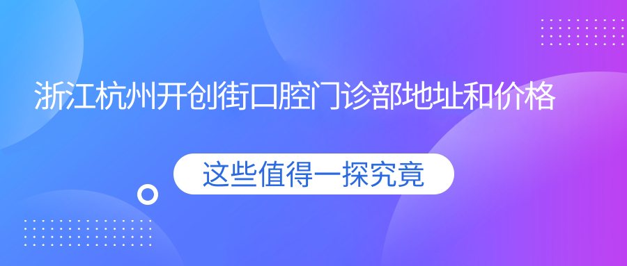 浙江杭州开创街口腔门诊部地址和价格表公布，内含详细乘车路线和预约方式！