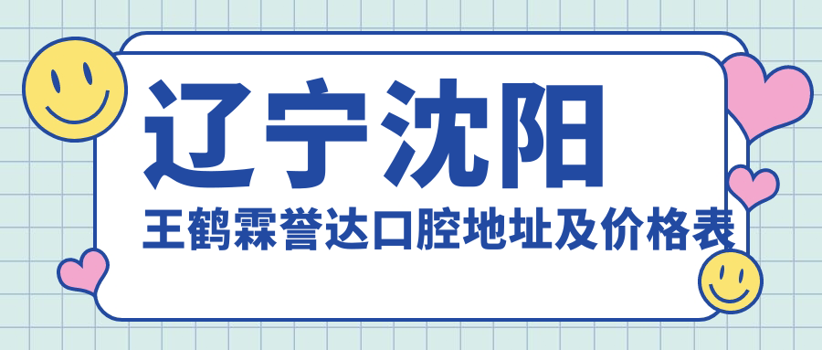 辽宁沈阳王鹤霖誉达口腔地址及价格表公布，内含乘车路线和预约方式