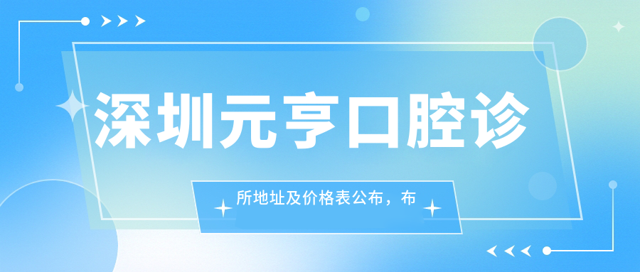 深圳元亨口腔诊所地址及价格表公布，布吉街道荣华路荣超花园就医指南