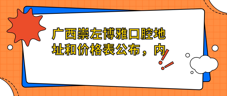 广西崇左博雅口腔地址和价格表公布，内含乘车路线和预约方式！