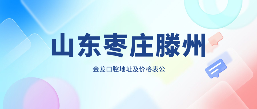 山东枣庄滕州金龙口腔地址及价格表公布，乘车路线和联系方式指南