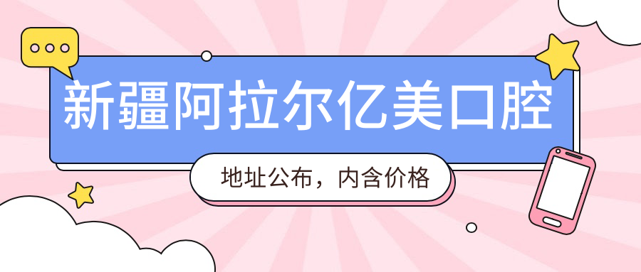 新疆阿拉尔亿美口腔地址公布，内含价格表及乘车路线指南！