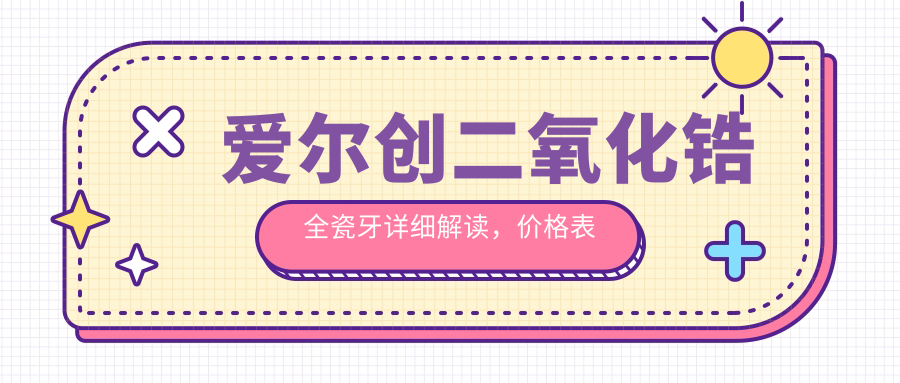 爱尔创二氧化锆全瓷牙详细解读，价格表及注意事项