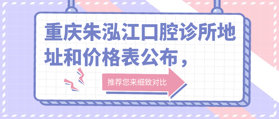 重庆朱泓江口腔诊所地址和价格表公布，含交通指引和预约方式！