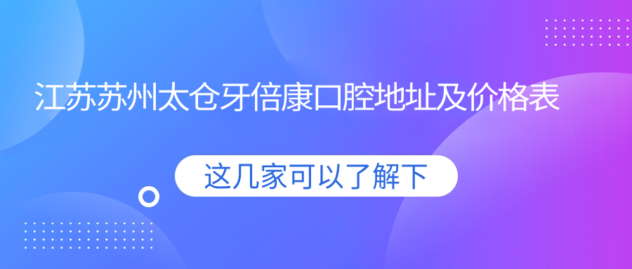 江苏苏州太仓牙倍康口腔地址及价格表公布，内含交通指引和联系方式！