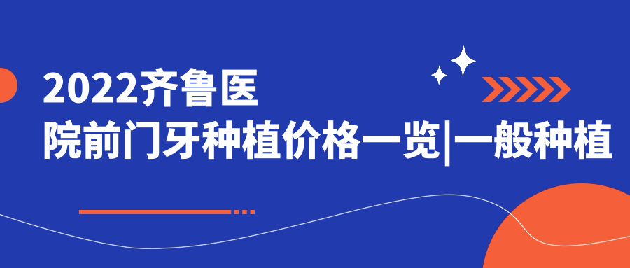 2022齐鲁医院前门牙种植价格 2022齐鲁医院前门牙种植价格