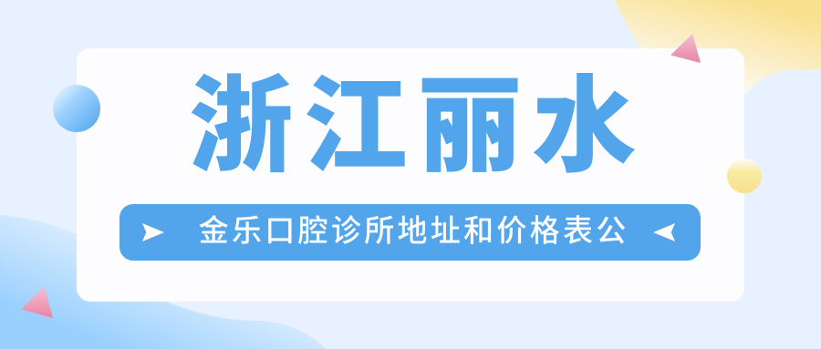 浙江丽水金乐口腔诊所地址和价格表公布，内含乘车路线和预约方式！