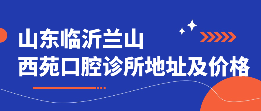 山东临沂兰山西苑口腔诊所地址及价格表公布，内含交通指引和联系方式！