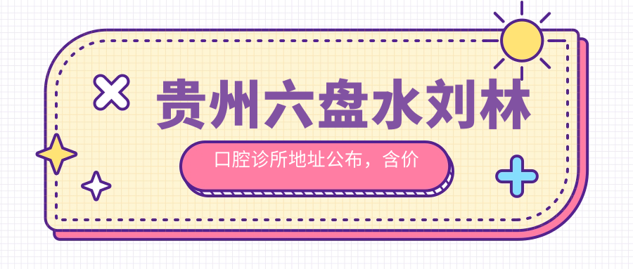 贵州六盘水刘林口腔诊所地址公布，含价格表及乘车路线！