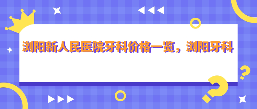 浏阳新人民医院牙科价格 浏阳新人民医院牙科价格