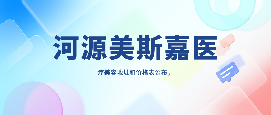 河源美斯嘉医疗美容地址和价格表公布,含交通指南及联系方式